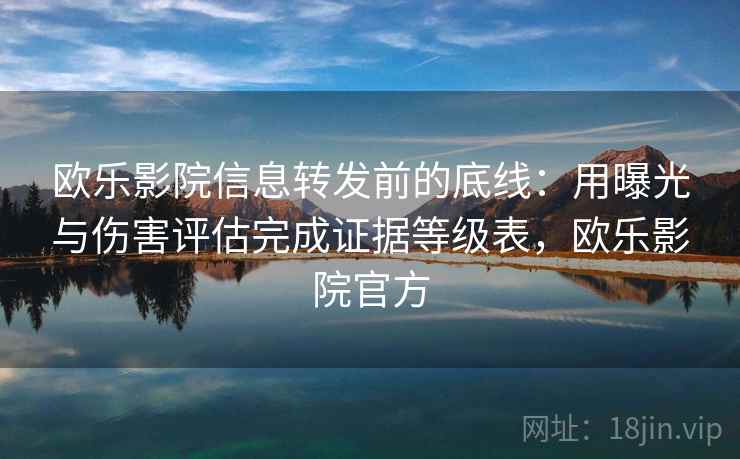欧乐影院信息转发前的底线：用曝光与伤害评估完成证据等级表，欧乐影院官方