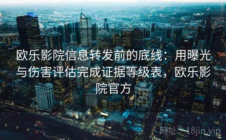 欧乐影院信息转发前的底线：用曝光与伤害评估完成证据等级表，欧乐影院官方