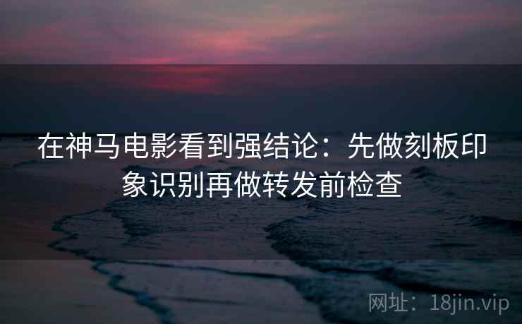 在神马电影看到强结论:先做刻板印象识别再做转发前检查 在神马电影看到强结论:先做刻板印象识别再做转发前检查