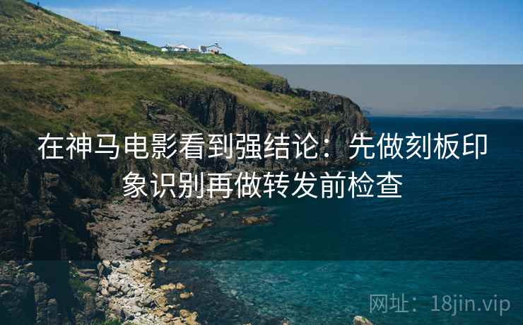 在神马电影看到强结论:先做刻板印象识别再做转发前检查 在神马电影看到强结论:先做刻板印象识别再做转发前检查