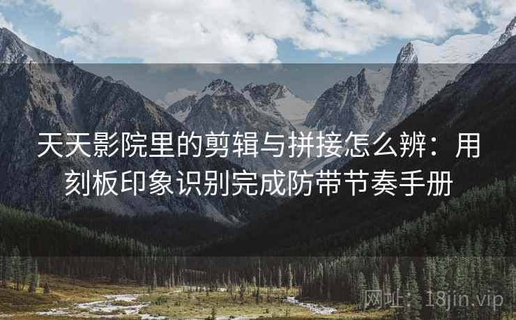 天天影院里的剪辑与拼接怎么辨:用刻板印象识别完成防带节奏手册 天天影院里的剪辑与拼接怎么辨:用刻板印象识别完成防带节奏手册