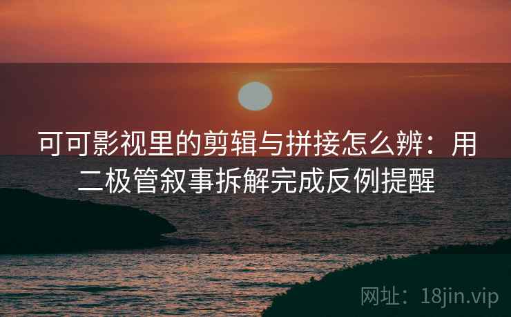 可可影视里的剪辑与拼接怎么辨:用二极管叙事拆解完成反例提醒 可可影视里的剪辑与拼接怎么辨:用二极管叙事拆解完成反例提醒