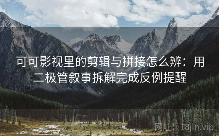 可可影视里的剪辑与拼接怎么辨:用二极管叙事拆解完成反例提醒 可可影视里的剪辑与拼接怎么辨:用二极管叙事拆解完成反例提醒