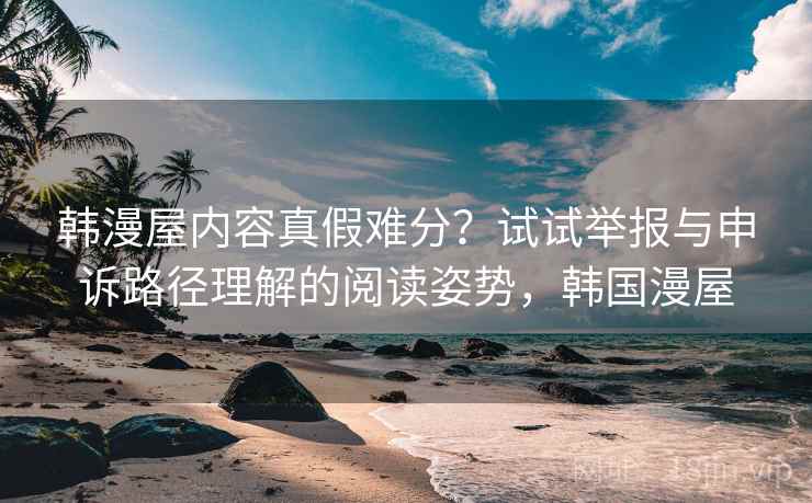 韩漫屋内容真假难分?试试举报与申诉路径理解的阅读姿势,韩国漫屋 韩漫屋内容真假难分?试试举报与申诉路径理解的阅读姿势,韩国漫屋