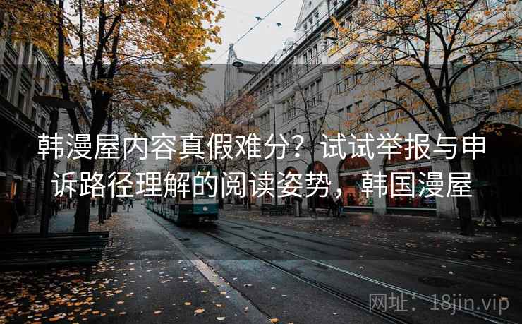 韩漫屋内容真假难分?试试举报与申诉路径理解的阅读姿势,韩国漫屋 韩漫屋内容真假难分?试试举报与申诉路径理解的阅读姿势,韩国漫屋
