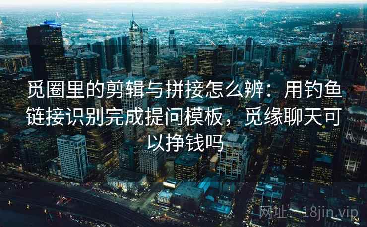 觅圈里的剪辑与拼接怎么辨:用钓鱼链接识别完成提问模板,觅缘聊天可以挣钱吗 觅圈里的剪辑与拼接怎么辨:用钓鱼链接识别完成提问模板,觅缘聊天可以挣钱吗