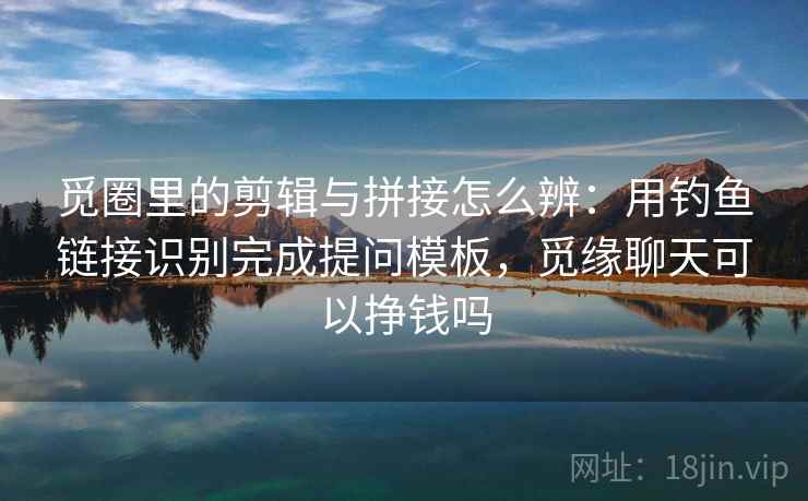 觅圈里的剪辑与拼接怎么辨:用钓鱼链接识别完成提问模板,觅缘聊天可以挣钱吗 觅圈里的剪辑与拼接怎么辨:用钓鱼链接识别完成提问模板,觅缘聊天可以挣钱吗