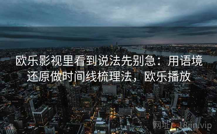 欧乐影视里看到说法先别急:用语境还原做时间线梳理法,欧乐播放 欧乐影视里看到说法先别急:用语境还原做时间线梳理法,欧乐播放