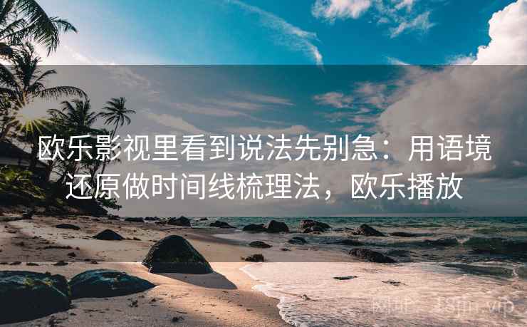 欧乐影视里看到说法先别急:用语境还原做时间线梳理法,欧乐播放 欧乐影视里看到说法先别急:用语境还原做时间线梳理法,欧乐播放