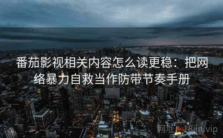 番茄影视相关内容怎么读更稳:把网络暴力自救当作防带节奏手册 番茄影视相关内容怎么读更稳:把网络暴力自救当作防带节奏手册