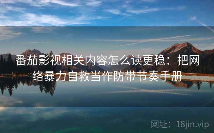 番茄影视相关内容怎么读更稳:把网络暴力自救当作防带节奏手册 番茄影视相关内容怎么读更稳:把网络暴力自救当作防带节奏手册
