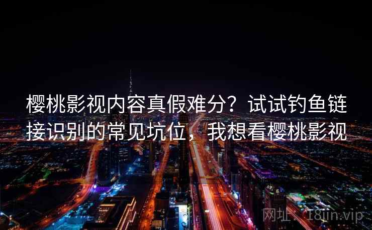 樱桃影视内容真假难分？试试钓鱼链接识别的常见坑位，我想看樱桃影视