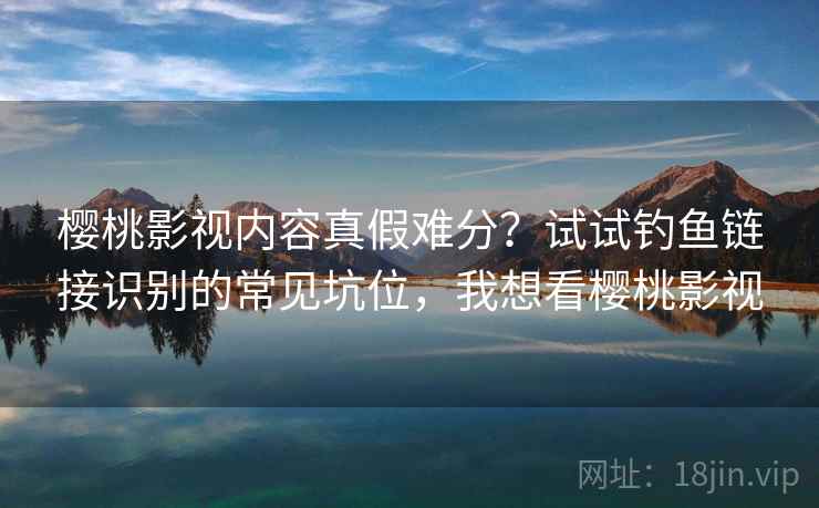 樱桃影视内容真假难分？试试钓鱼链接识别的常见坑位，我想看樱桃影视