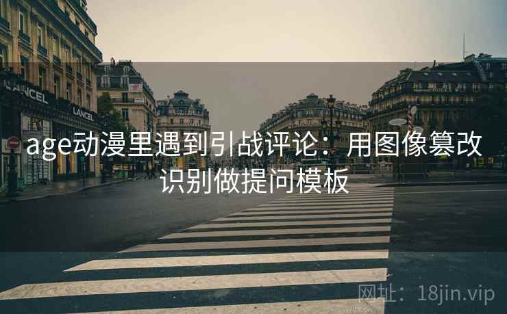 age动漫里遇到引战评论：用图像篡改识别做提问模板