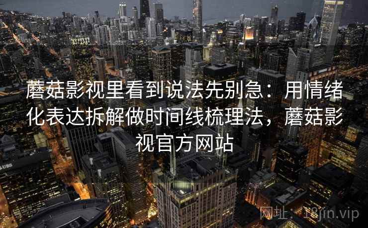 蘑菇影视里看到说法先别急:用情绪化表达拆解做时间线梳理法,蘑菇影视官方网站 蘑菇影视里看到说法先别急:用情绪化表达拆解做时间线梳理法,蘑菇影视官方网站
