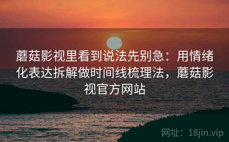 蘑菇影视里看到说法先别急:用情绪化表达拆解做时间线梳理法,蘑菇影视官方网站 蘑菇影视里看到说法先别急:用情绪化表达拆解做时间线梳理法,蘑菇影视官方网站