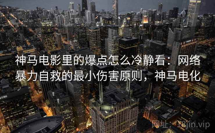 神马电影里的爆点怎么冷静看:网络暴力自救的最小伤害原则,神马电化 神马电影里的爆点怎么冷静看:网络暴力自救的最小伤害原则,神马电化