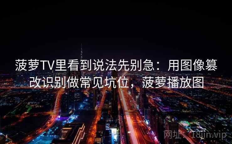 菠萝TV里看到说法先别急:用图像篡改识别做常见坑位,菠萝播放图 菠萝TV里看到说法先别急:用图像篡改识别做常见坑位,菠萝播放图