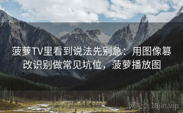 菠萝TV里看到说法先别急:用图像篡改识别做常见坑位,菠萝播放图 菠萝TV里看到说法先别急:用图像篡改识别做常见坑位,菠萝播放图