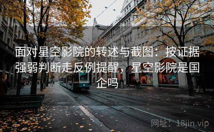 面对星空影院的转述与截图:按证据强弱判断走反例提醒,星空影院是国企吗 面对星空影院的转述与截图:按证据强弱判断走反例提醒,星空影院是国企吗