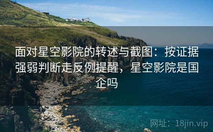 面对星空影院的转述与截图:按证据强弱判断走反例提醒,星空影院是国企吗 面对星空影院的转述与截图:按证据强弱判断走反例提醒,星空影院是国企吗