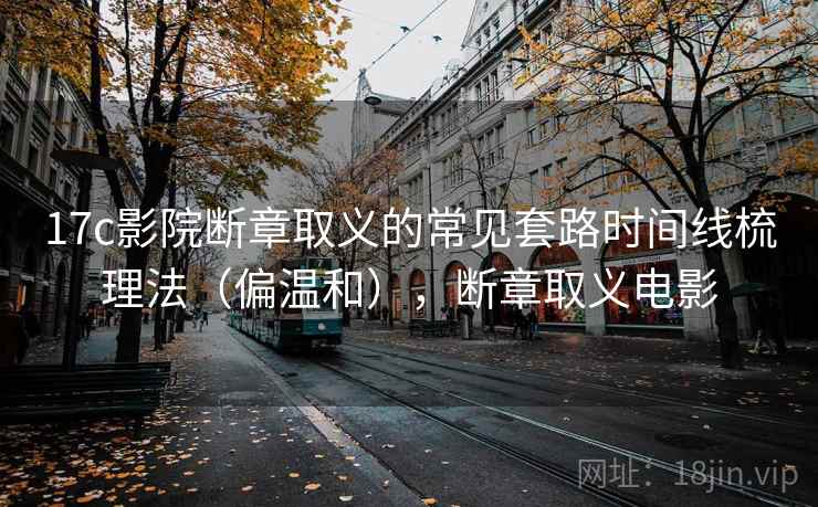 17c影院断章取义的常见套路时间线梳理法(偏温和),断章取义电影 17c影院断章取义的常见套路时间线梳理法(偏温和),断章取义电影