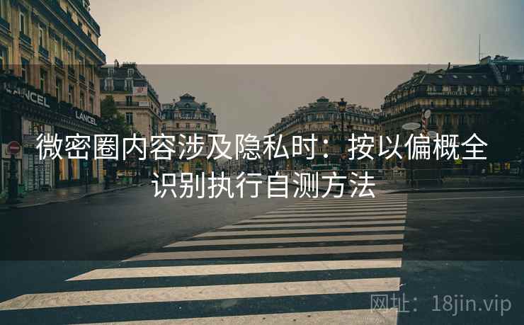 微密圈内容涉及隐私时：按以偏概全识别执行自测方法