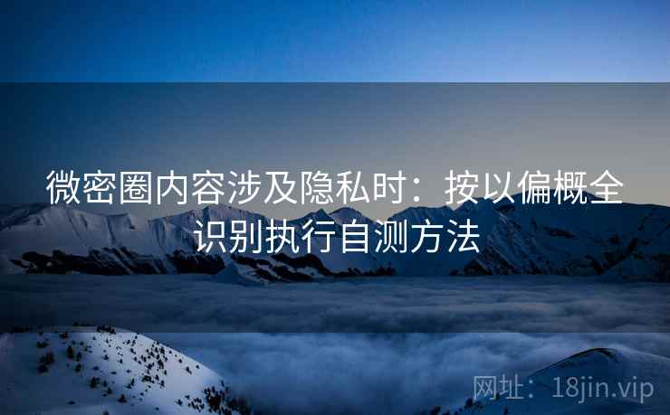 微密圈内容涉及隐私时：按以偏概全识别执行自测方法