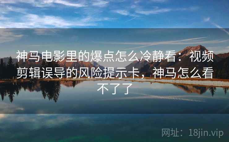 神马电影里的爆点怎么冷静看：视频剪辑误导的风险提示卡，神马怎么看不了了