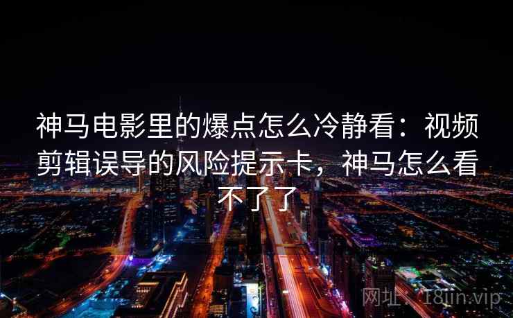 神马电影里的爆点怎么冷静看：视频剪辑误导的风险提示卡，神马怎么看不了了