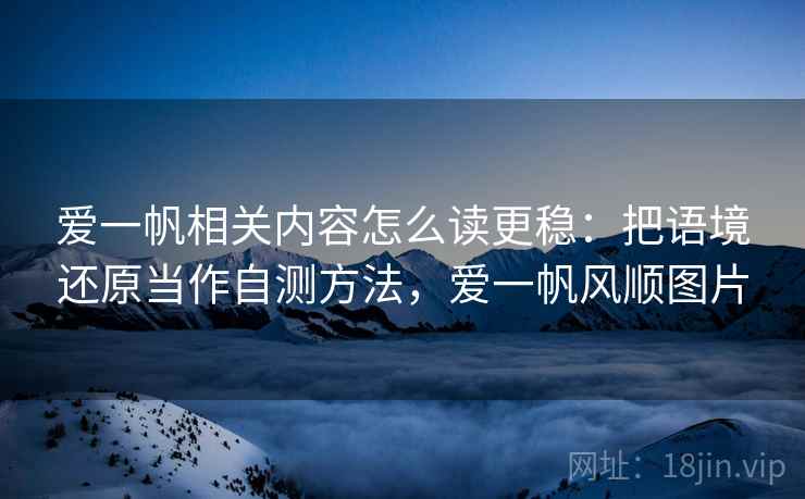 爱一帆相关内容怎么读更稳:把语境还原当作自测方法,爱一帆风顺图片 爱一帆相关内容怎么读更稳:把语境还原当作自测方法,爱一帆风顺图片