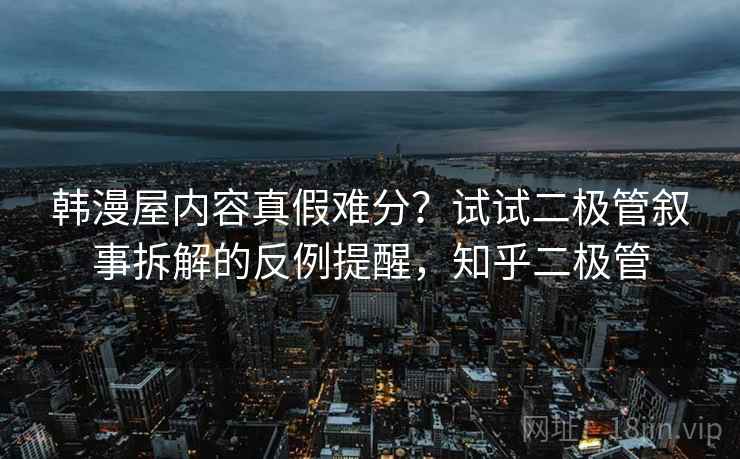 韩漫屋内容真假难分？试试二极管叙事拆解的反例提醒，知乎二极管