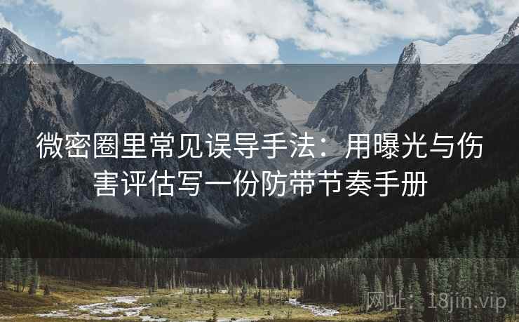 微密圈里常见误导手法:用曝光与伤害评估写一份防带节奏手册 微密圈里常见误导手法:用曝光与伤害评估写一份防带节奏手册