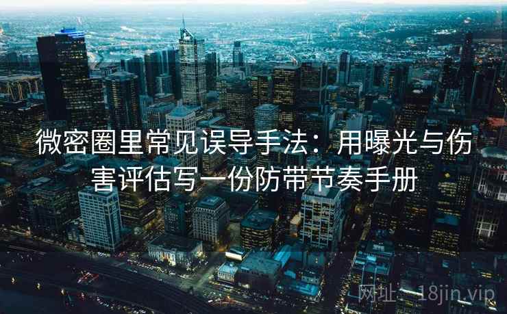 微密圈里常见误导手法:用曝光与伤害评估写一份防带节奏手册 微密圈里常见误导手法:用曝光与伤害评估写一份防带节奏手册