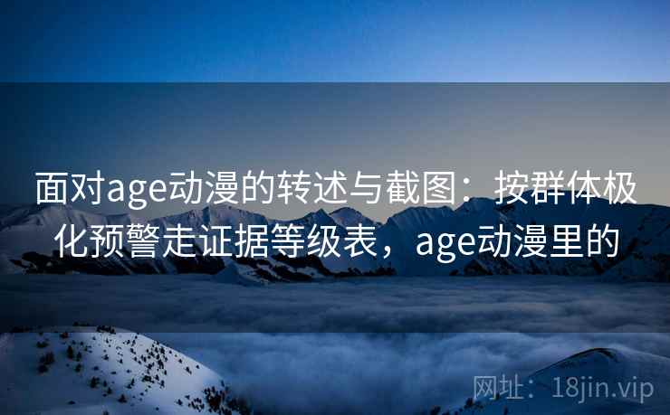 面对age动漫的转述与截图:按群体极化预警走证据等级表,age动漫里的 面对age动漫的转述与截图:按群体极化预警走证据等级表,age动漫里的