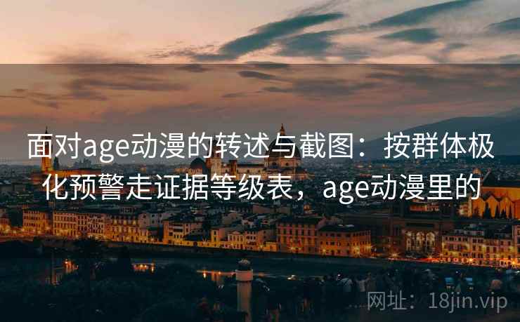 面对age动漫的转述与截图:按群体极化预警走证据等级表,age动漫里的 面对age动漫的转述与截图:按群体极化预警走证据等级表,age动漫里的