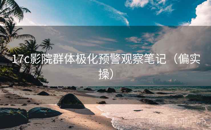 17c影院群体极化预警观察笔记(偏实操) 17c影院群体极化预警观察笔记(偏实操)