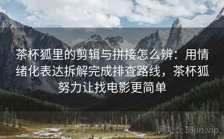 茶杯狐里的剪辑与拼接怎么辨:用情绪化表达拆解完成排查路线,茶杯狐努力让找电影更简单 茶杯狐里的剪辑与拼接怎么辨:用情绪化表达拆解完成排查路线,茶杯狐努力让找电影更简单