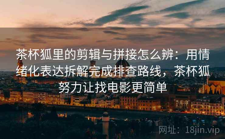 茶杯狐里的剪辑与拼接怎么辨:用情绪化表达拆解完成排查路线,茶杯狐努力让找电影更简单 茶杯狐里的剪辑与拼接怎么辨:用情绪化表达拆解完成排查路线,茶杯狐努力让找电影更简单