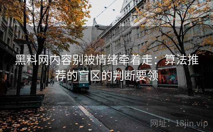 黑料网内容别被情绪牵着走：算法推荐的盲区的判断要领