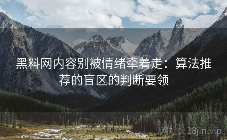 黑料网内容别被情绪牵着走：算法推荐的盲区的判断要领