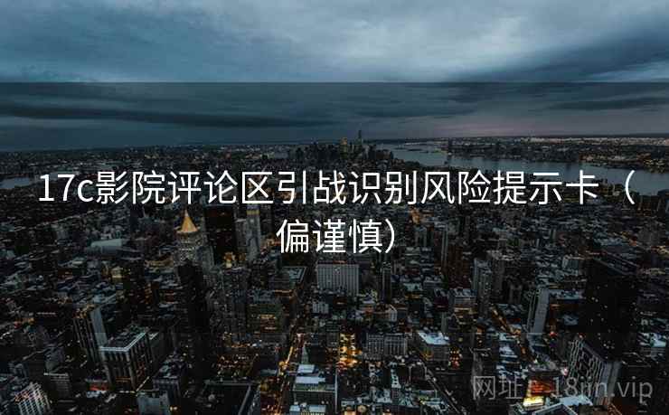 17c影院评论区引战识别风险提示卡(偏谨慎) 17c影院评论区引战识别风险提示卡(偏谨慎)