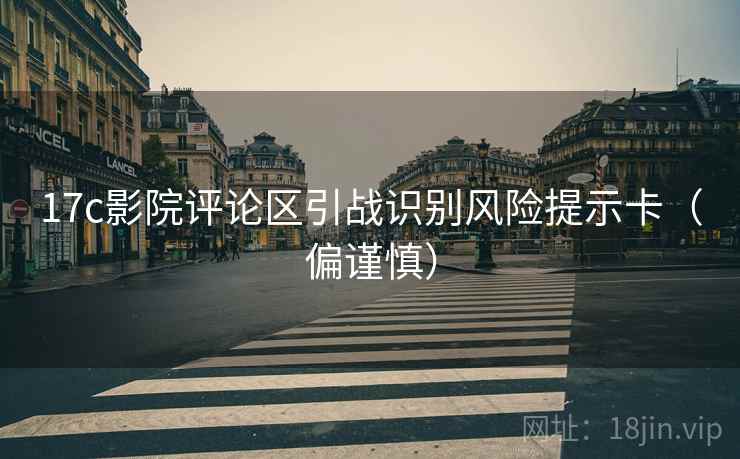 17c影院评论区引战识别风险提示卡(偏谨慎) 17c影院评论区引战识别风险提示卡(偏谨慎)