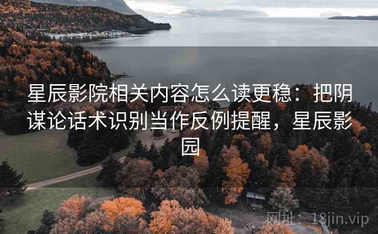 星辰影院相关内容怎么读更稳:把阴谋论话术识别当作反例提醒,星辰影园 星辰影院相关内容怎么读更稳:把阴谋论话术识别当作反例提醒,星辰影园