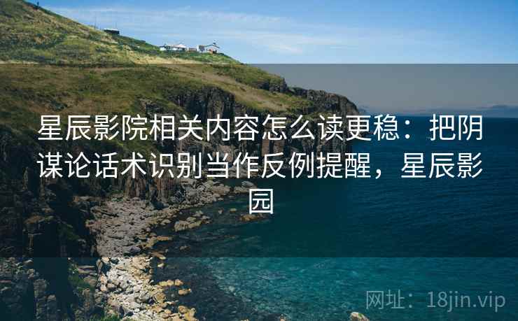 星辰影院相关内容怎么读更稳:把阴谋论话术识别当作反例提醒,星辰影园 星辰影院相关内容怎么读更稳:把阴谋论话术识别当作反例提醒,星辰影园