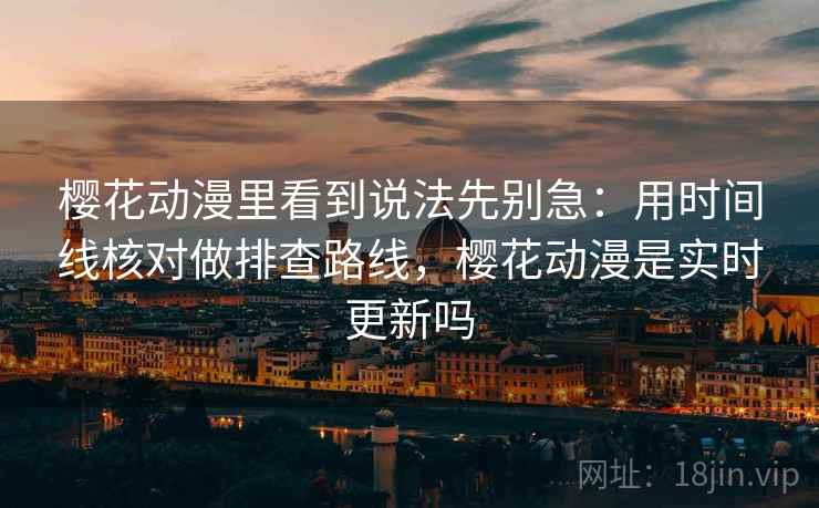 樱花动漫里看到说法先别急：用时间线核对做排查路线，樱花动漫是实时更新吗