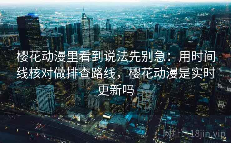 樱花动漫里看到说法先别急：用时间线核对做排查路线，樱花动漫是实时更新吗