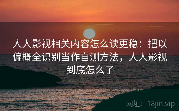 人人影视相关内容怎么读更稳:把以偏概全识别当作自测方法,人人影视到底怎么了 人人影视相关内容怎么读更稳:把以偏概全识别当作自测方法,人人影视到底怎么了