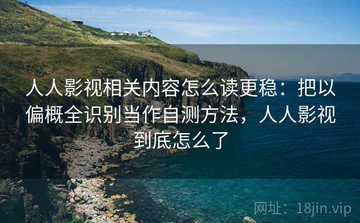 人人影视相关内容怎么读更稳:把以偏概全识别当作自测方法,人人影视到底怎么了 人人影视相关内容怎么读更稳:把以偏概全识别当作自测方法,人人影视到底怎么了