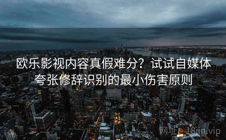 欧乐影视内容真假难分？试试自媒体夸张修辞识别的最小伤害原则